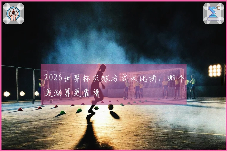 2026世界杯买球方式大比拼，哪个更划算更靠谱
