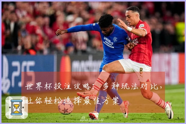 世界杯投注攻略：多种玩法对比，让你轻松选择最佳方案