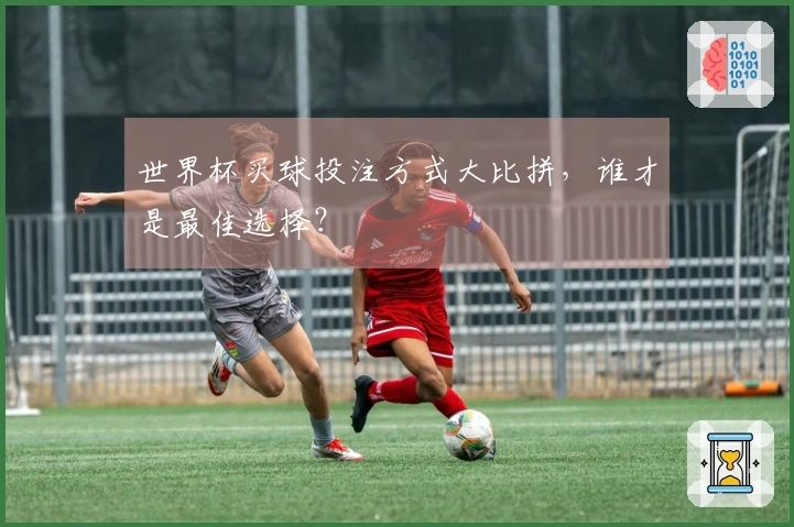 世界杯买球投注方式大比拼，谁才是最佳选择？