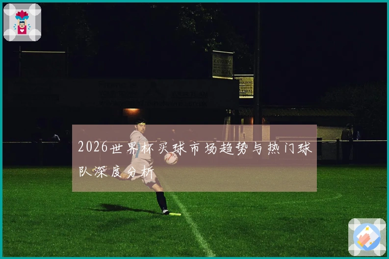 2026世界杯买球市场趋势与热门球队深度分析