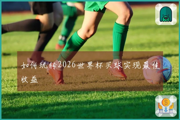 如何玩转2026世界杯买球实现最佳收益