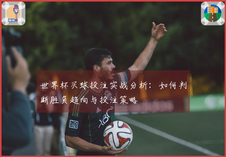 世界杯买球投注实战分析：如何判断胜负趋向与投注策略