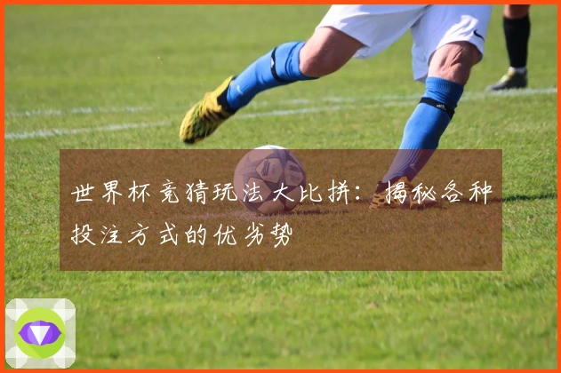 世界杯竞猜玩法大比拼：揭秘各种投注方式的优劣势