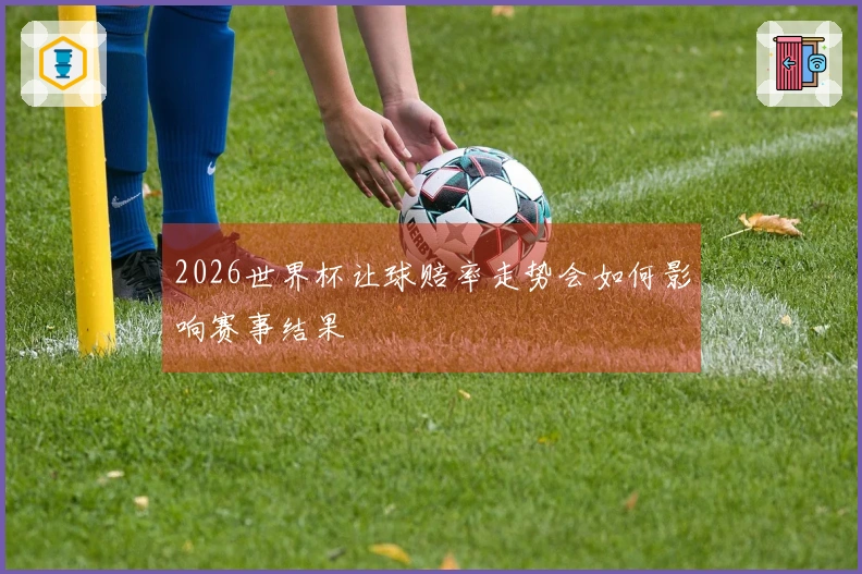 2026世界杯让球赔率走势会如何影响赛事结果