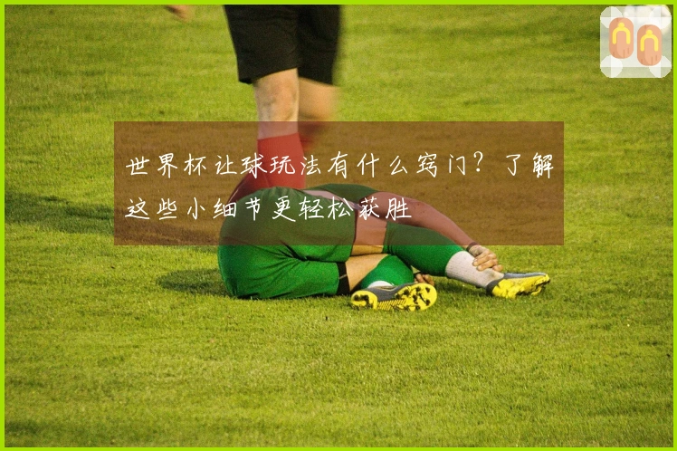 世界杯让球玩法有什么窍门？了解这些小细节更轻松获胜