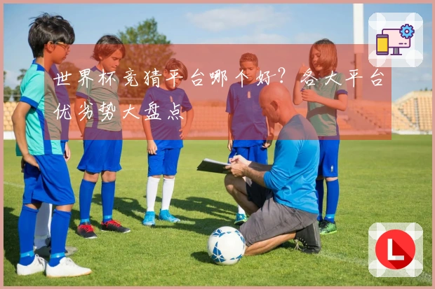 世界杯竞猜平台哪个好？各大平台优劣势大盘点