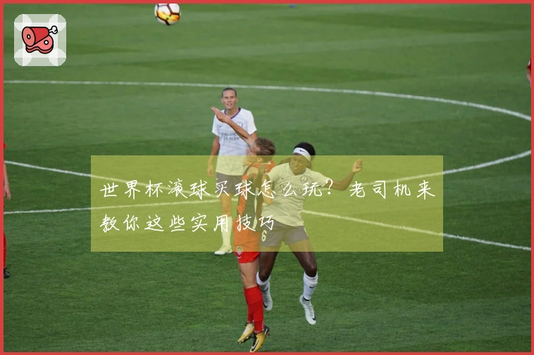 世界杯滚球买球怎么玩？老司机来教你这些实用技巧