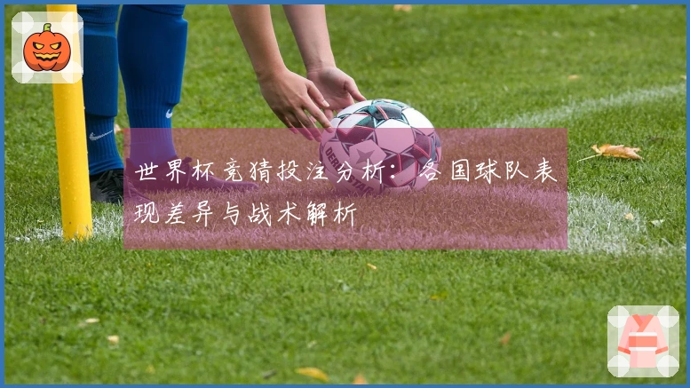 世界杯竞猜投注分析：各国球队表现差异与战术解析