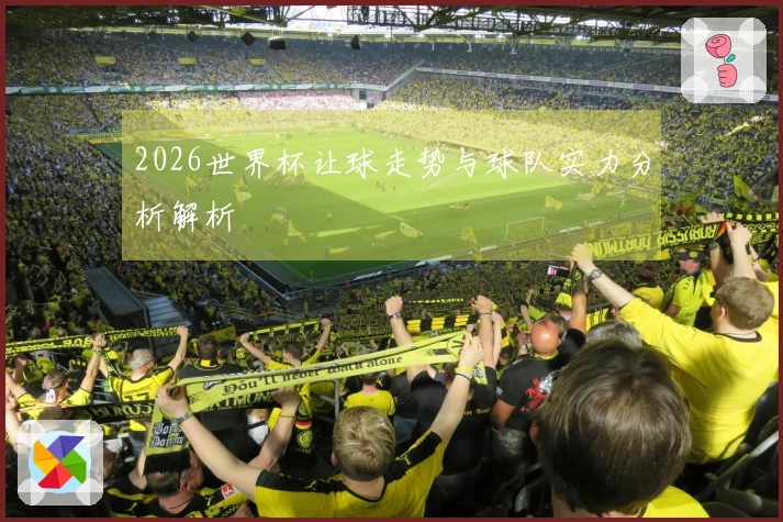 2026世界杯让球走势与球队实力分析解析