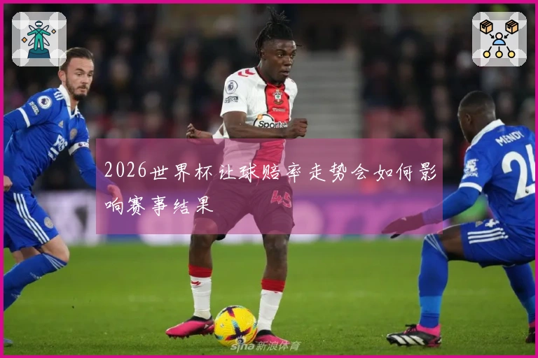 2026世界杯让球赔率走势会如何影响赛事结果