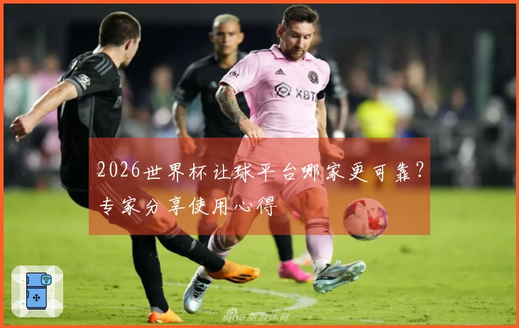 2026世界杯让球平台哪家更可靠？专家分享使用心得