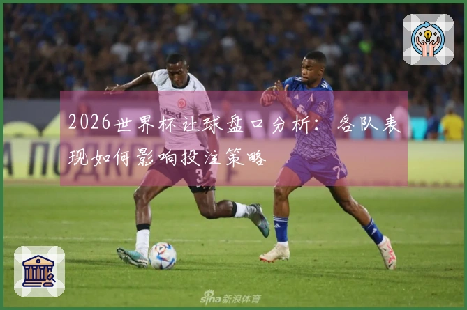 2026世界杯让球盘口分析：各队表现如何影响投注策略