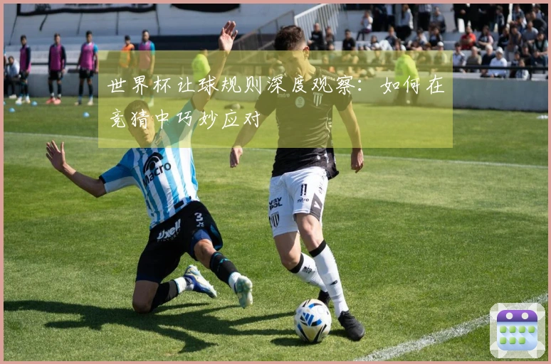 世界杯让球规则深度观察：如何在竞猜中巧妙应对