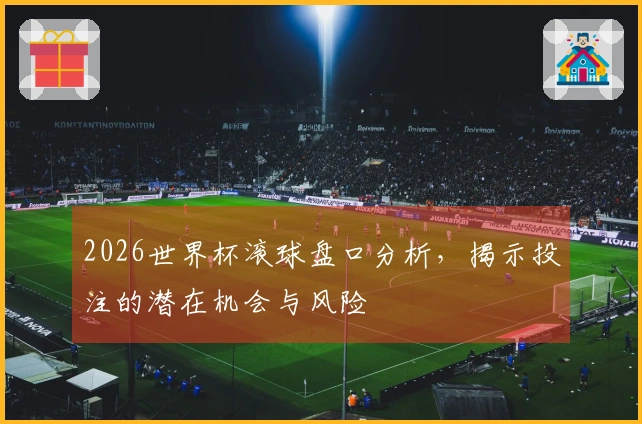 2026世界杯滚球盘口分析，揭示投注的潜在机会与风险