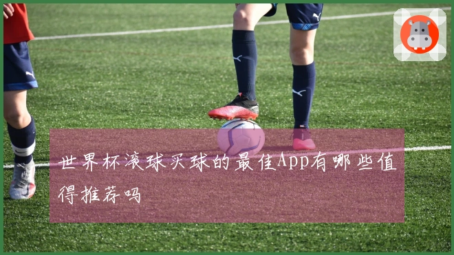 世界杯滚球买球的最佳App有哪些值得推荐吗