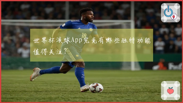 世界杯滚球App究竟有哪些独特功能值得关注？