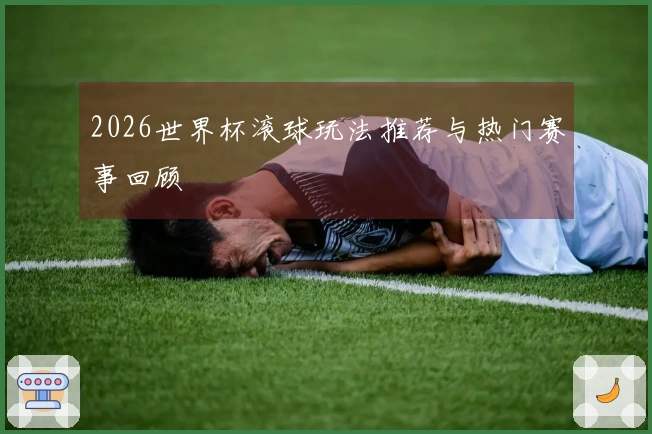 2026世界杯滚球玩法推荐与热门赛事回顾