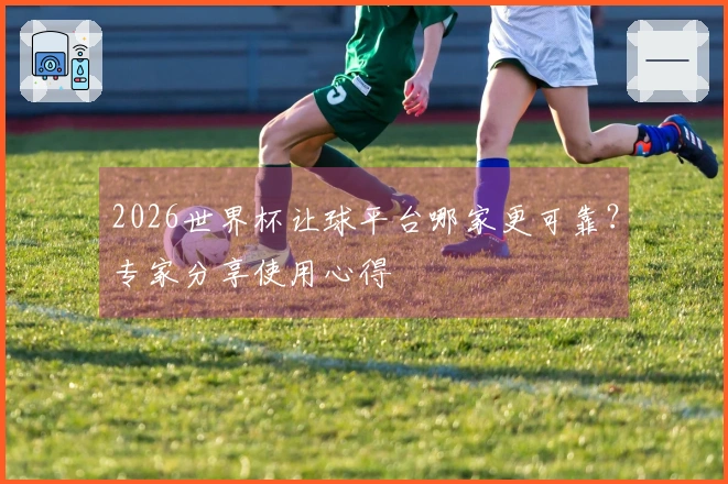 2026世界杯让球平台哪家更可靠？专家分享使用心得