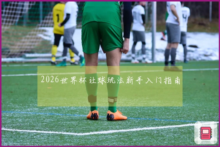 2026世界杯让球玩法新手入门指南