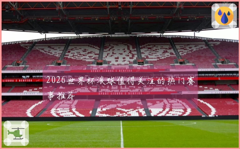 2026世界杯滚球值得关注的热门赛事推荐