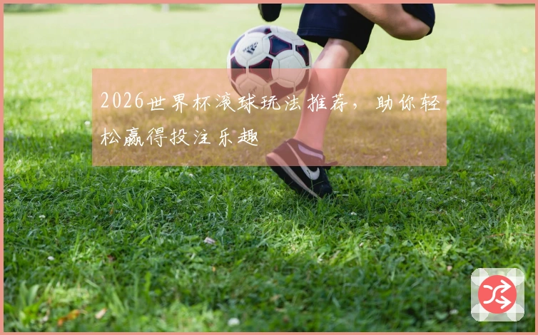2026世界杯滚球玩法推荐，助你轻松赢得投注乐趣