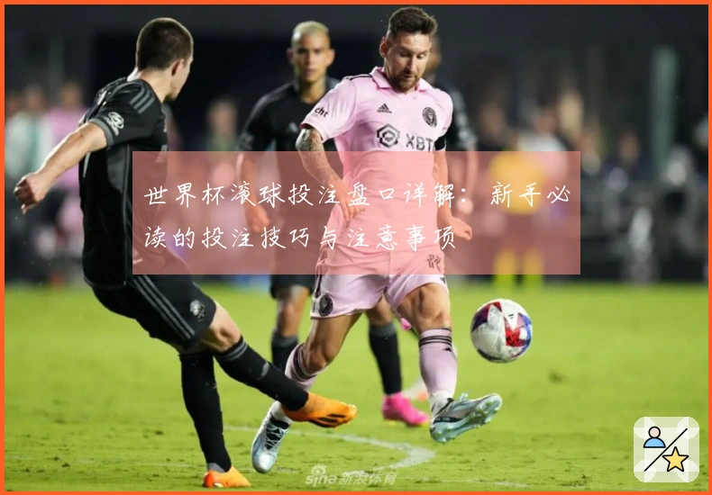 世界杯滚球投注盘口详解：新手必读的投注技巧与注意事项