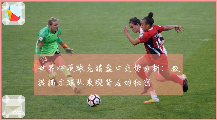 世界杯滚球竞猜盘口走势分析：数据揭示球队表现背后的秘密