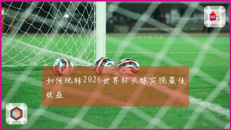 如何玩转2026世界杯买球实现最佳收益
