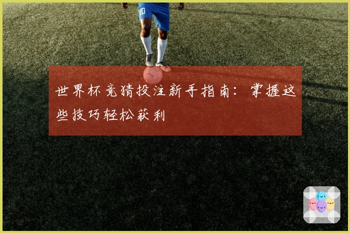 世界杯竞猜投注新手指南：掌握这些技巧轻松获利