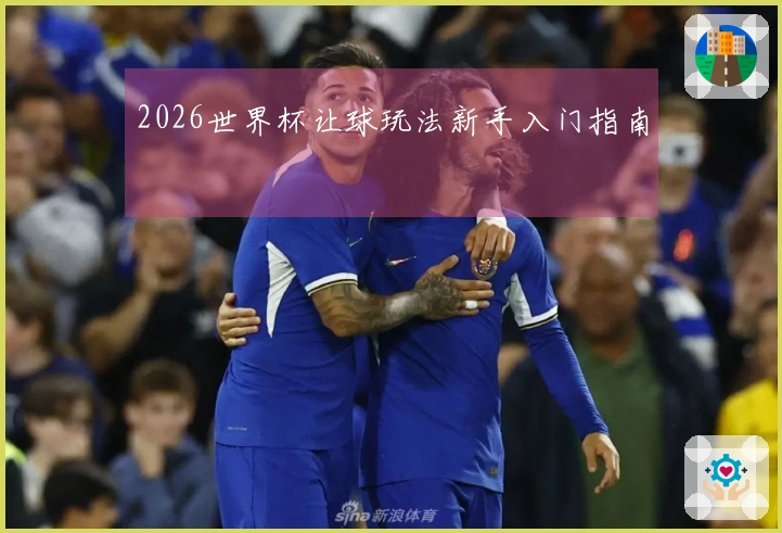 2026世界杯让球玩法新手入门指南