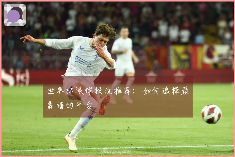 世界杯滚球投注推荐：如何选择最靠谱的平台
