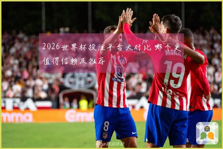 2026世界杯投注平台大对比 哪个更值得信赖及推荐