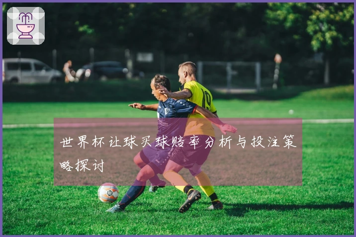 世界杯让球买球赔率分析与投注策略探讨