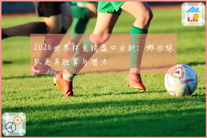 2026世界杯竞猜盘口分析：哪些球队更具胜算与潜力