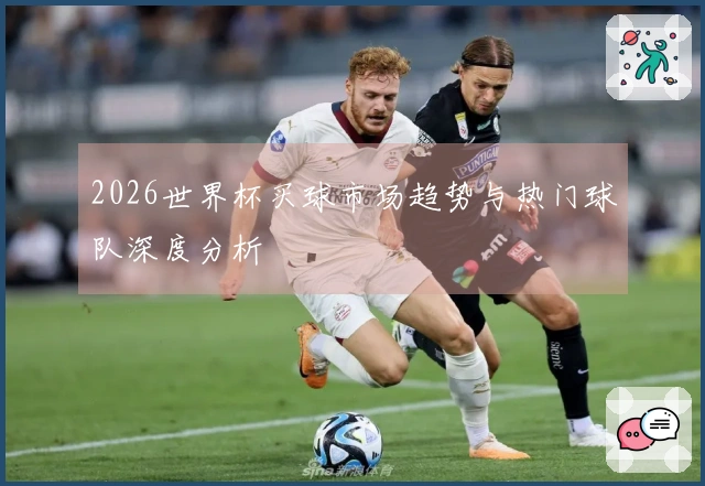 2026世界杯买球市场趋势与热门球队深度分析