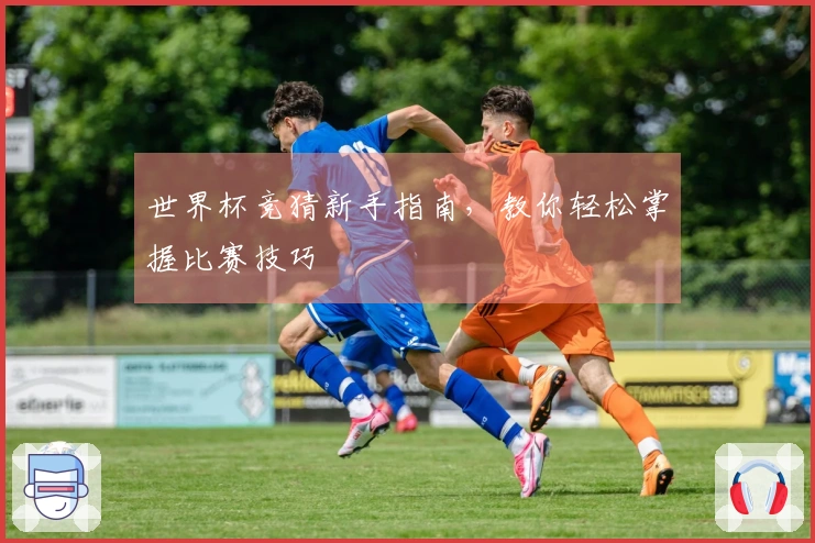 世界杯竞猜新手指南，教你轻松掌握比赛技巧