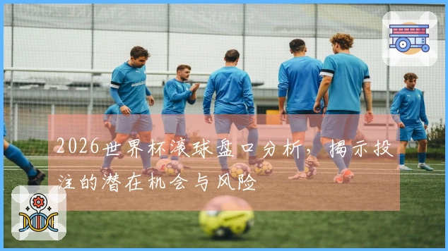 2026世界杯滚球盘口分析，揭示投注的潜在机会与风险