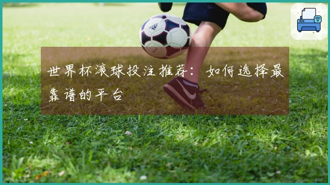 世界杯滚球投注推荐：如何选择最靠谱的平台