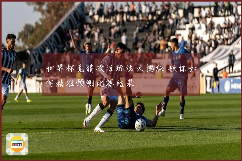 世界杯竞猜投注玩法大揭秘 教你如何精准预测比赛结果