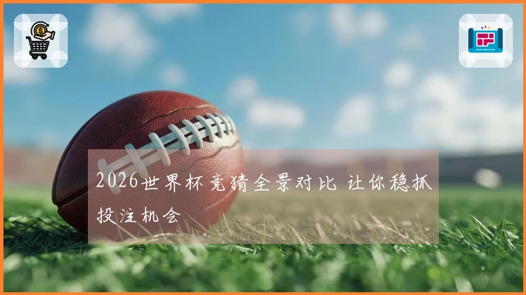 2026世界杯竞猜全景对比 让你稳抓投注机会
