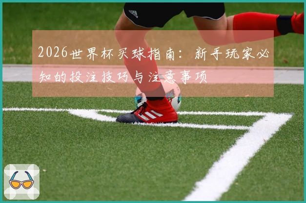 2026世界杯买球指南：新手玩家必知的投注技巧与注意事项