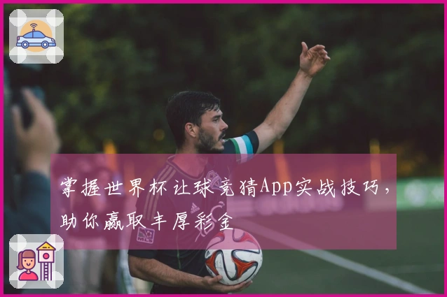掌握世界杯让球竞猜App实战技巧，助你赢取丰厚彩金