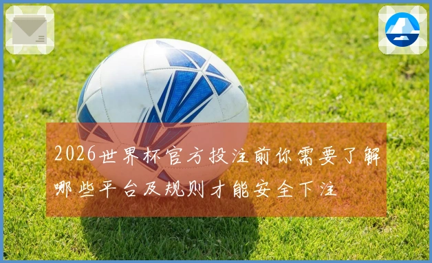2026世界杯官方投注前你需要了解哪些平台及规则才能安全下注