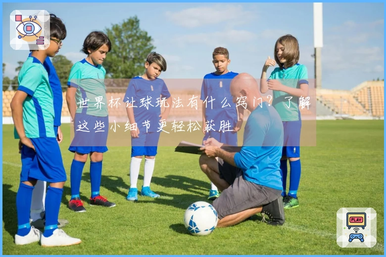 世界杯让球玩法有什么窍门？了解这些小细节更轻松获胜