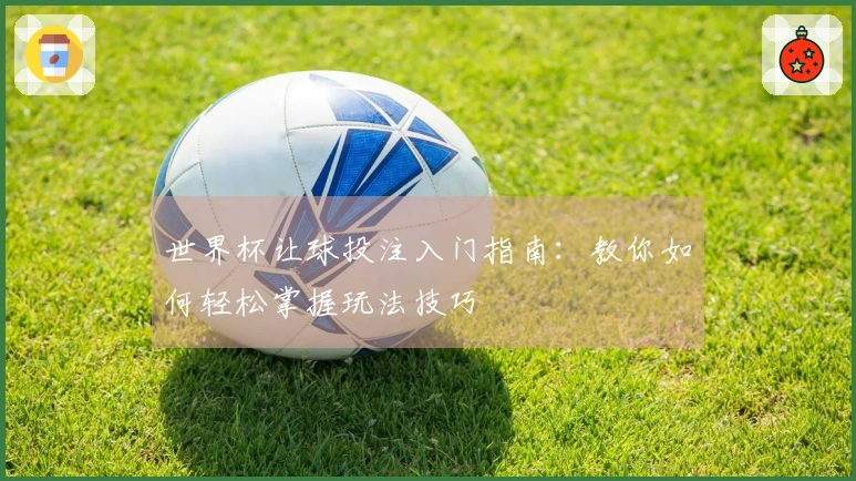 世界杯让球投注入门指南：教你如何轻松掌握玩法技巧