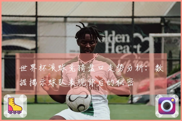 世界杯滚球竞猜盘口走势分析：数据揭示球队表现背后的秘密