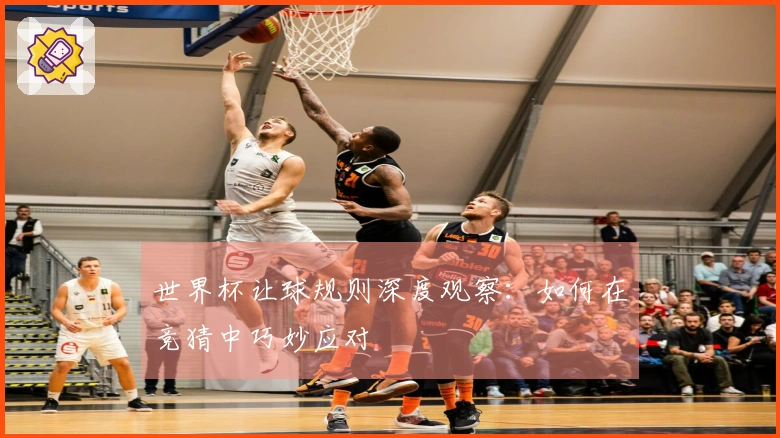 世界杯让球规则深度观察：如何在竞猜中巧妙应对