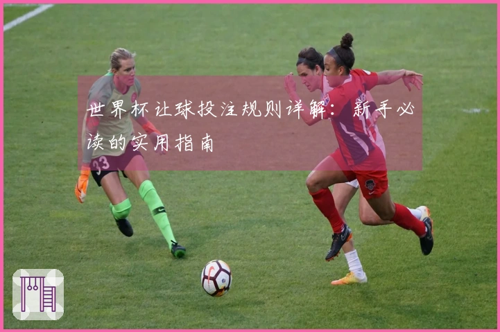 世界杯让球投注规则详解：新手必读的实用指南