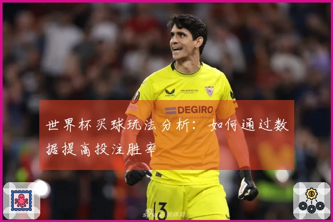 世界杯买球玩法分析：如何通过数据提高投注胜率