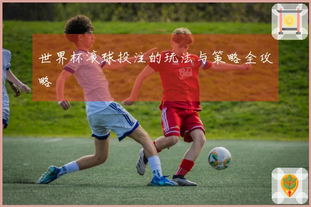 世界杯滚球投注的玩法与策略全攻略